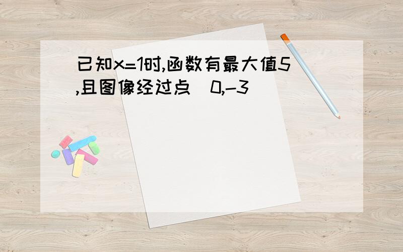 已知x=1时,函数有最大值5,且图像经过点（0,-3）