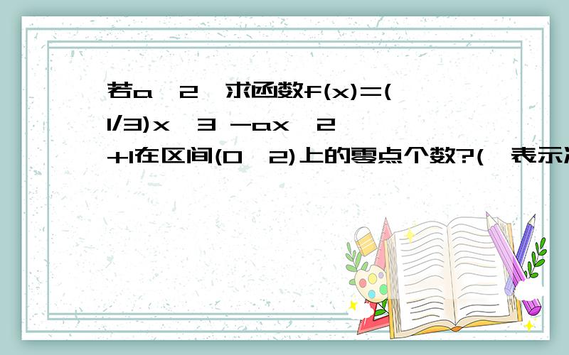 若a>2,求函数f(x)=(1/3)x^3 -ax^2 +1在区间(0,2)上的零点个数?(^表示次方)