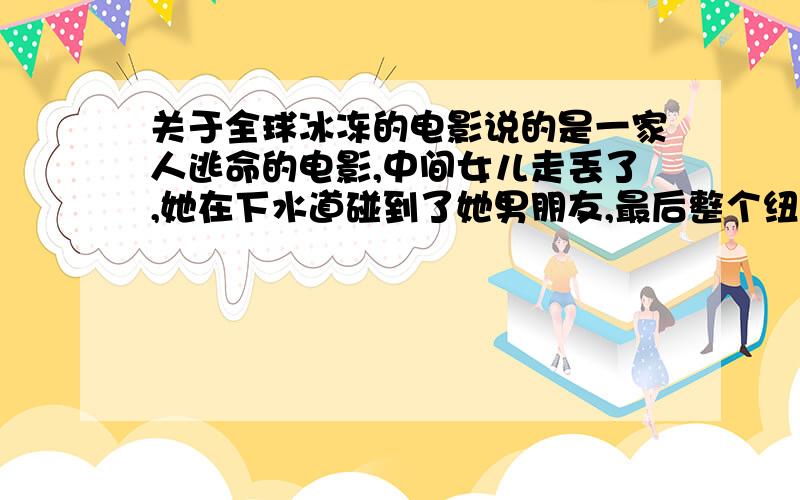 关于全球冰冻的电影说的是一家人逃命的电影,中间女儿走丢了,她在下水道碰到了她男朋友,最后整个纽约都被冻住了（还看到了自由