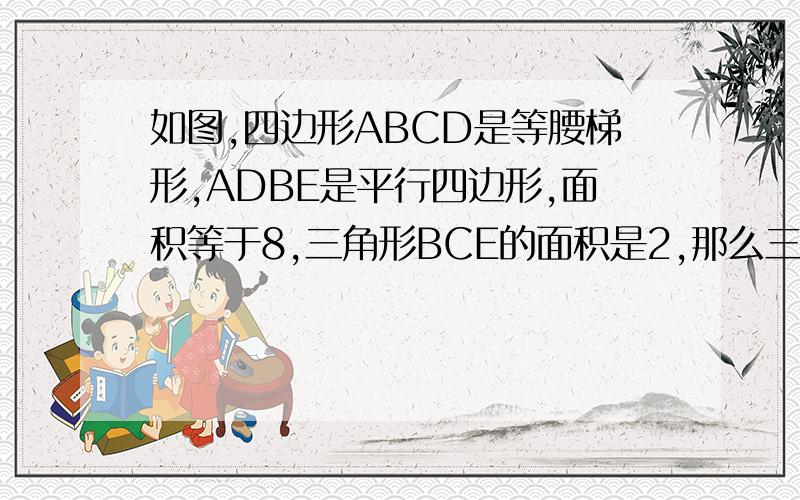 如图,四边形ABCD是等腰梯形,ADBE是平行四边形,面积等于8,三角形BCE的面积是2,那么三角形CDE的面积是多少?