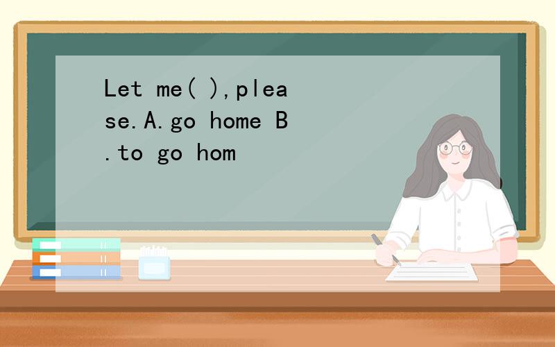 Let me( ),please.A.go home B.to go hom