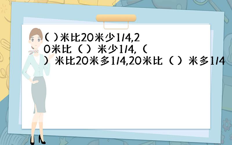 ( )米比20米少1/4,20米比（ ）米少1/4,（ ）米比20米多1/4,20米比（ ）米多1/4