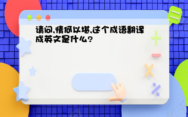 请问,情何以堪,这个成语翻译成英文是什么?