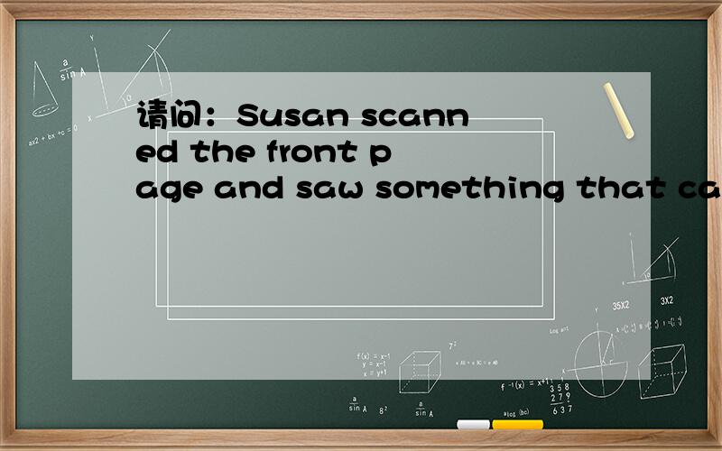 请问：Susan scanned the front page and saw something that caugh