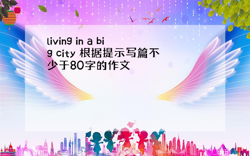 living in a big city 根据提示写篇不少于80字的作文