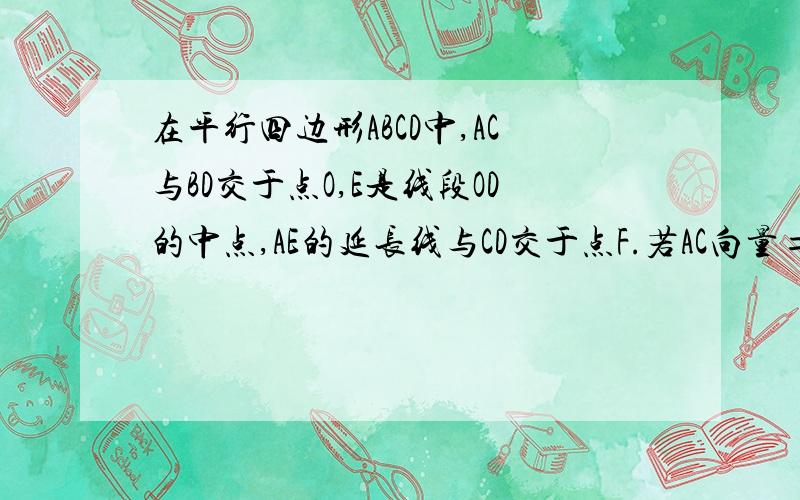 在平行四边形ABCD中,AC与BD交于点O,E是线段OD的中点,AE的延长线与CD交于点F.若AC向量=a,BD向量=b