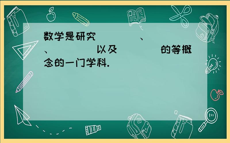 数学是研究____、____、____以及____的等概念的一门学科.