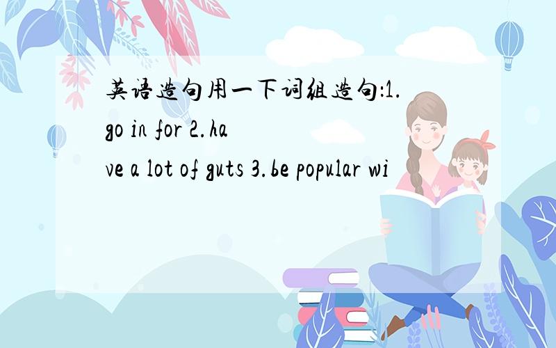 英语造句用一下词组造句：1.go in for 2.have a lot of guts 3.be popular wi