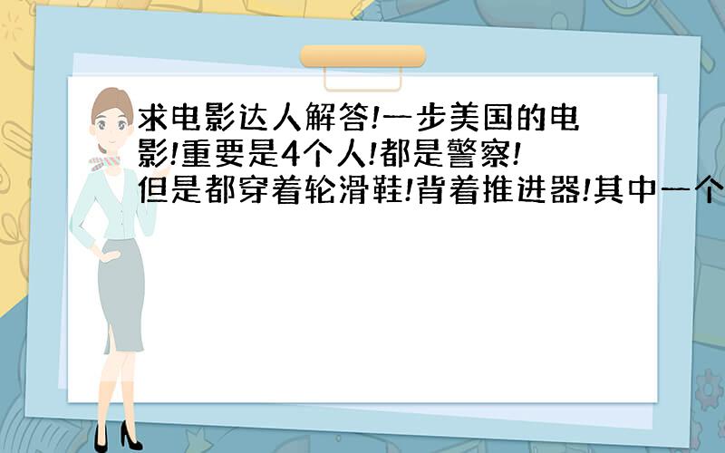 求电影达人解答!一步美国的电影!重要是4个人!都是警察!但是都穿着轮滑鞋!背着推进器!其中一个叫做高手!还有个叫什么蓝柯