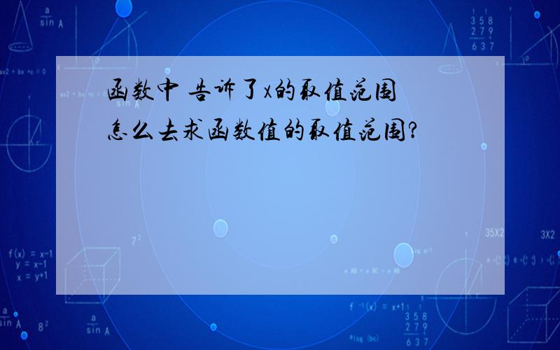 函数中 告诉了x的取值范围 怎么去求函数值的取值范围?