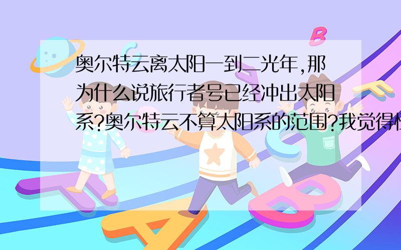 奥尔特云离太阳一到二光年,那为什么说旅行者号已经冲出太阳系?奥尔特云不算太阳系的范围?我觉得恒星的势力范围至少要一光年啊