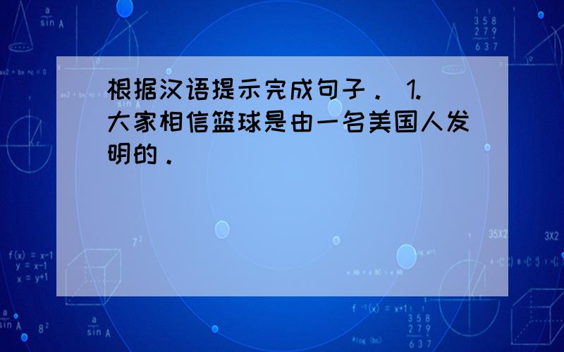 根据汉语提示完成句子。 1.大家相信篮球是由一名美国人发明的。