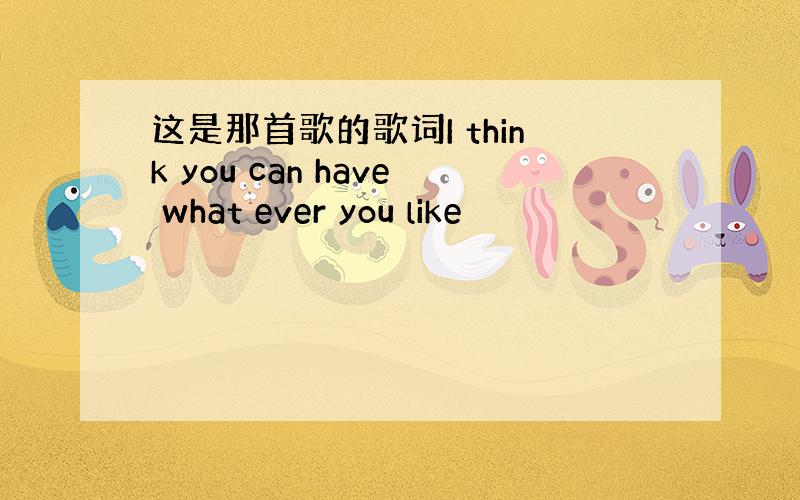 这是那首歌的歌词I think you can have what ever you like