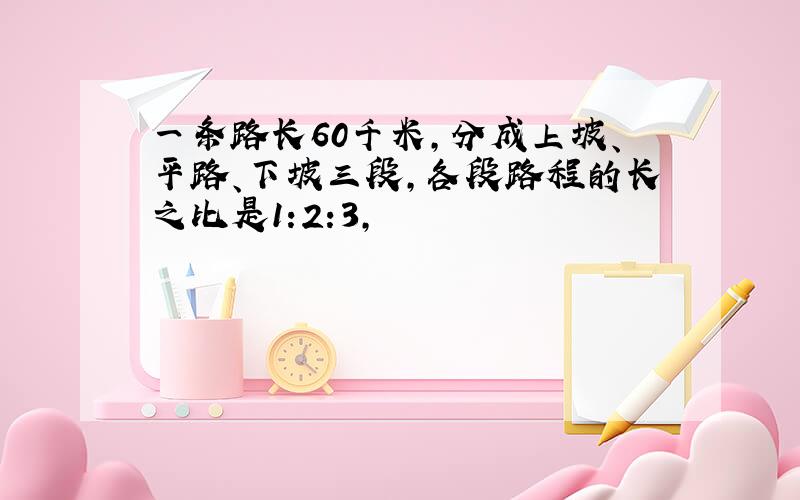 一条路长60千米,分成上坡、平路、下坡三段,各段路程的长之比是1:2:3,