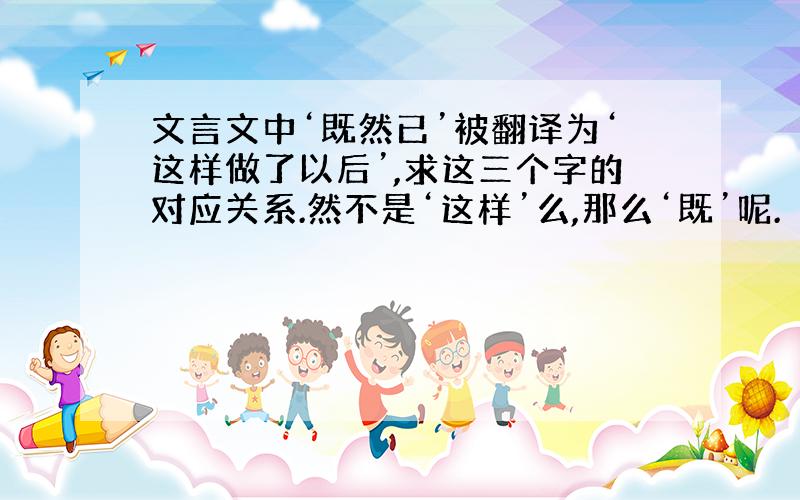 文言文中‘既然已’被翻译为‘这样做了以后’,求这三个字的对应关系.然不是‘这样’么,那么‘既’呢.