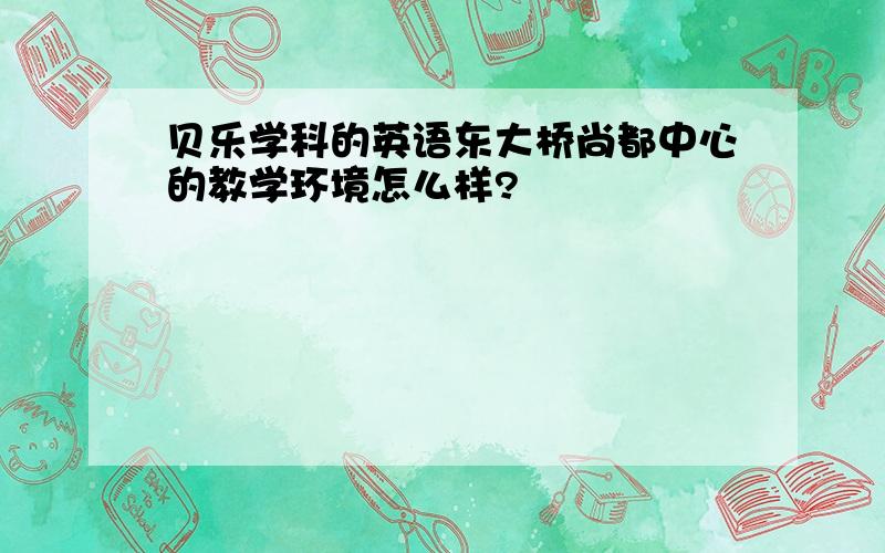 贝乐学科的英语东大桥尚都中心的教学环境怎么样?