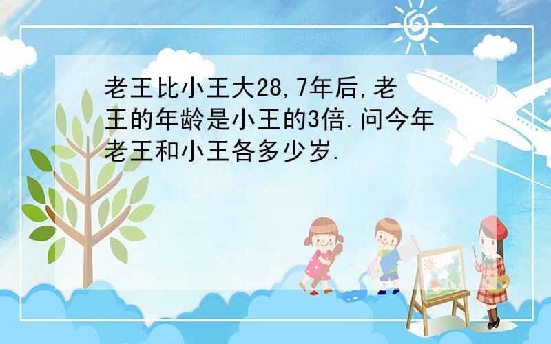 老王比小王大28,7年后,老王的年龄是小王的3倍.问今年老王和小王各多少岁.