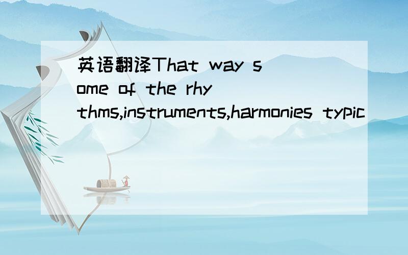 英语翻译That way some of the rhythms,instruments,harmonies typic