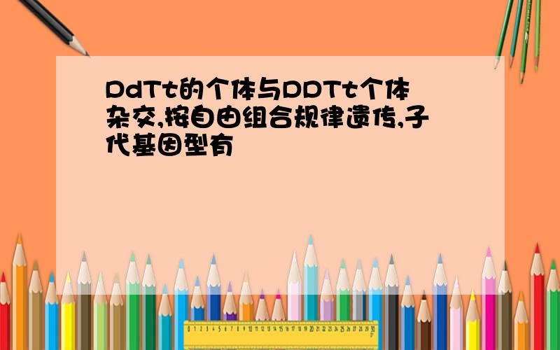 DdTt的个体与DDTt个体杂交,按自由组合规律遗传,子代基因型有