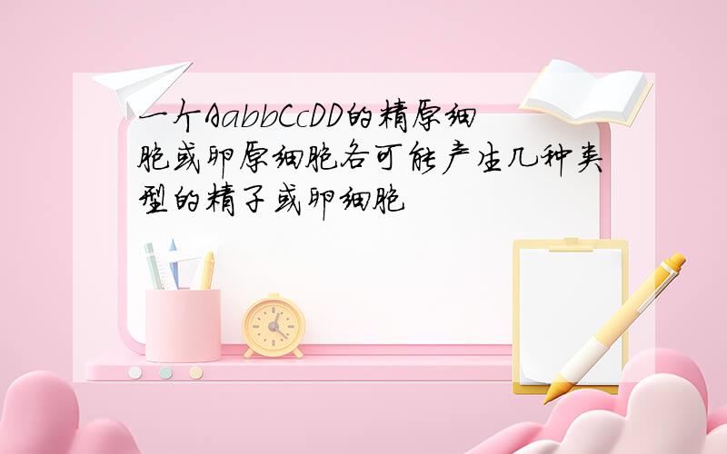 一个AabbCcDD的精原细胞或卵原细胞各可能产生几种类型的精子或卵细胞