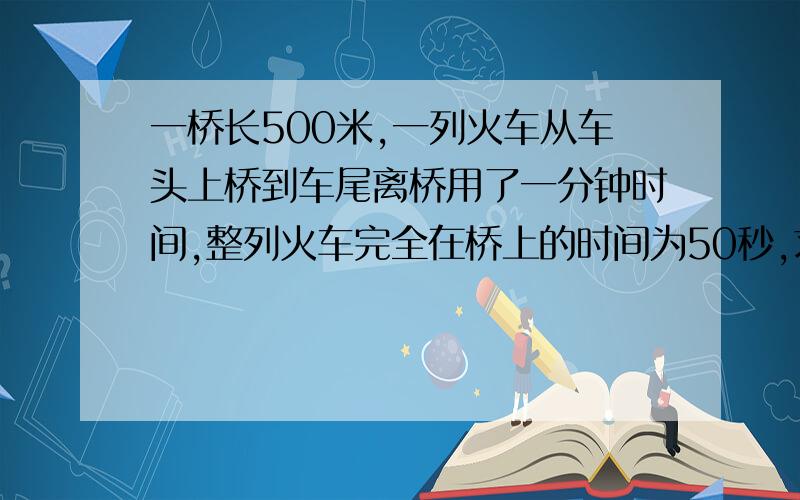 一桥长500米,一列火车从车头上桥到车尾离桥用了一分钟时间,整列火车完全在桥上的时间为50秒,求火车的