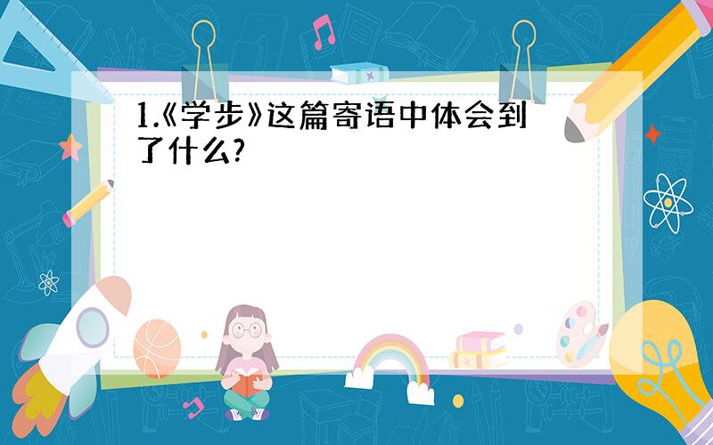 1.《学步》这篇寄语中体会到了什么?