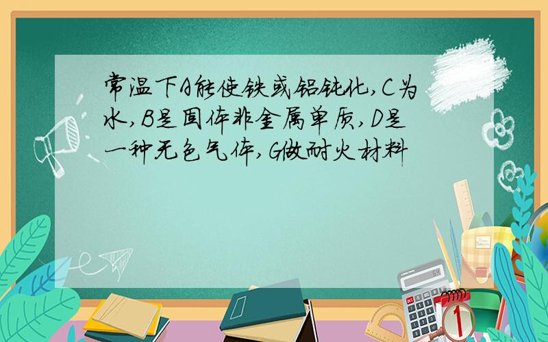 常温下A能使铁或铝钝化,C为水,B是固体非金属单质,D是一种无色气体,G做耐火材料