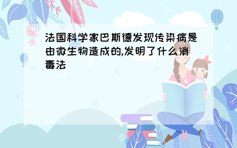 法国科学家巴斯德发现传染病是由微生物造成的,发明了什么消毒法