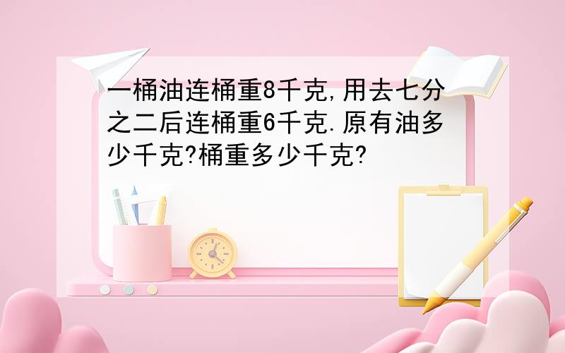 一桶油连桶重8千克,用去七分之二后连桶重6千克.原有油多少千克?桶重多少千克?