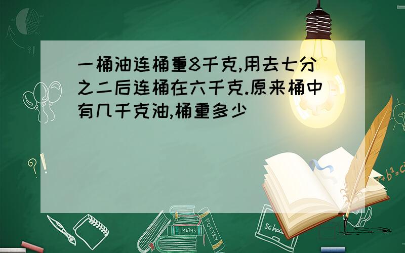 一桶油连桶重8千克,用去七分之二后连桶在六千克.原来桶中有几千克油,桶重多少