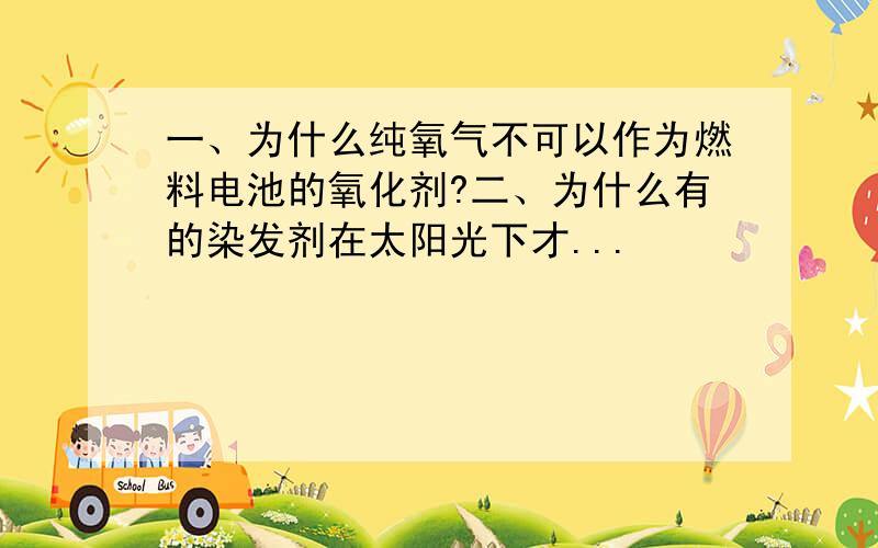 一、为什么纯氧气不可以作为燃料电池的氧化剂?二、为什么有的染发剂在太阳光下才...