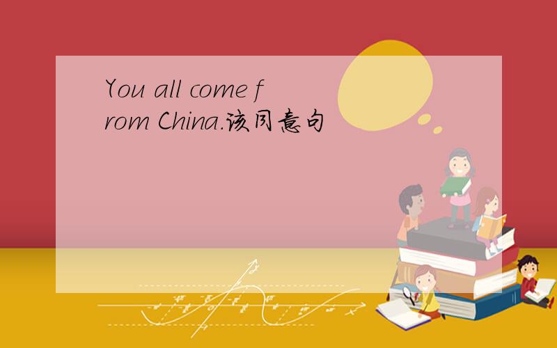 You all come from China.该同意句