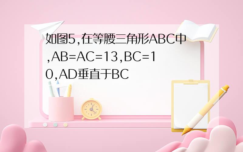 如图5,在等腰三角形ABC中,AB=AC=13,BC=10,AD垂直于BC