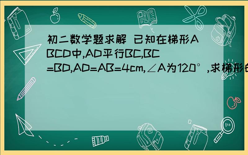 初二数学题求解 已知在梯形ABCD中,AD平行BC,BC=BD,AD=AB=4cm,∠A为120°,求梯形的面积