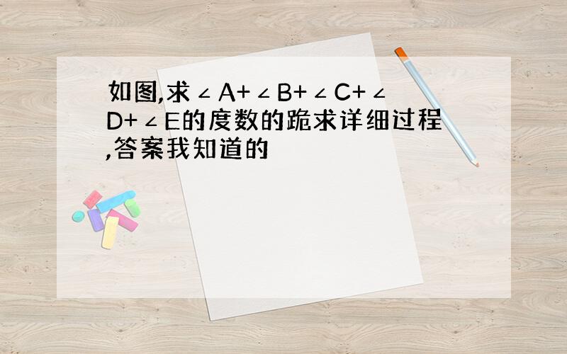 如图,求∠A+∠B+∠C+∠D+∠E的度数的跪求详细过程,答案我知道的