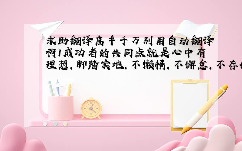 求助翻译高手千万别用自动翻译啊1成功者的共同点就是心中有理想,脚踏实地,不懒惰,不懈怠,不存侥幸心理,只有这样,成功的大