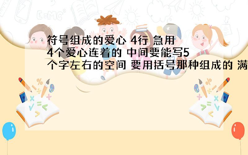 符号组成的爱心 4行 急用 4个爱心连着的 中间要能写5个字左右的空间 要用括号那种组成的 满意的话可以附加分10