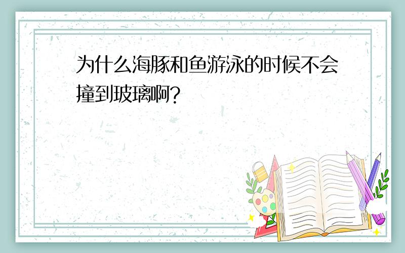 为什么海豚和鱼游泳的时候不会撞到玻璃啊?