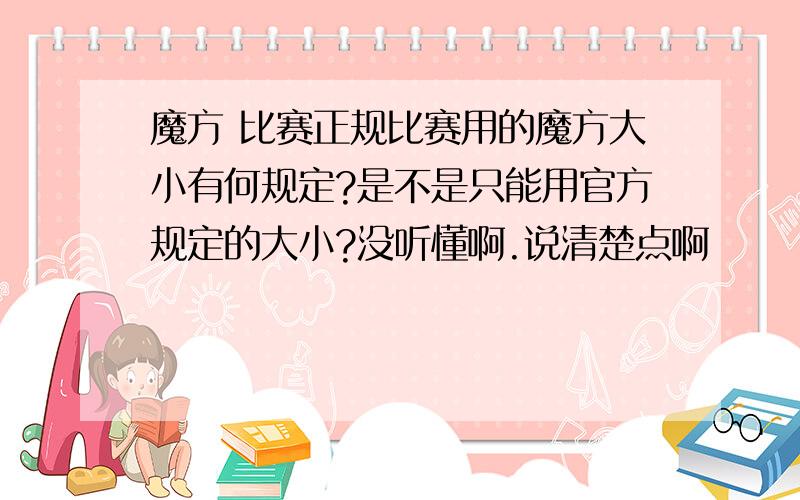 魔方 比赛正规比赛用的魔方大小有何规定?是不是只能用官方规定的大小?没听懂啊.说清楚点啊