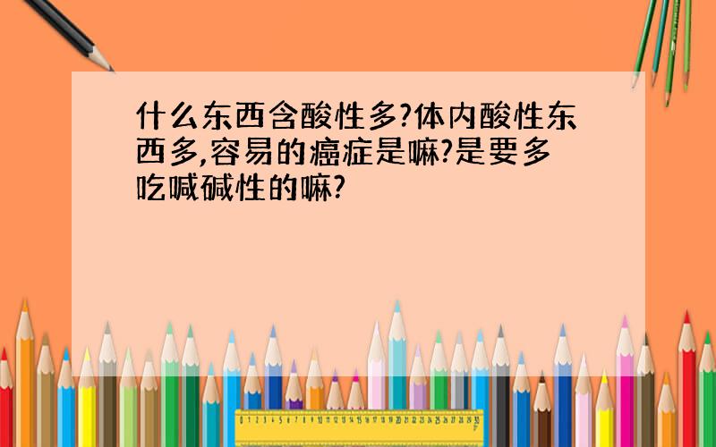 什么东西含酸性多?体内酸性东西多,容易的癌症是嘛?是要多吃喊碱性的嘛?