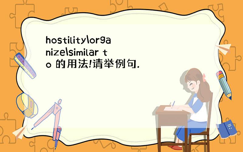 hostility\organize\similar to 的用法!请举例句.