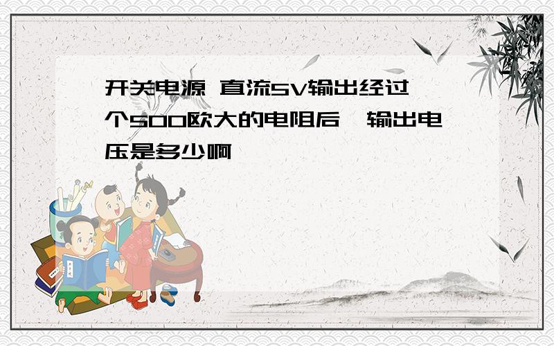 开关电源 直流5V输出经过一个500欧大的电阻后,输出电压是多少啊,