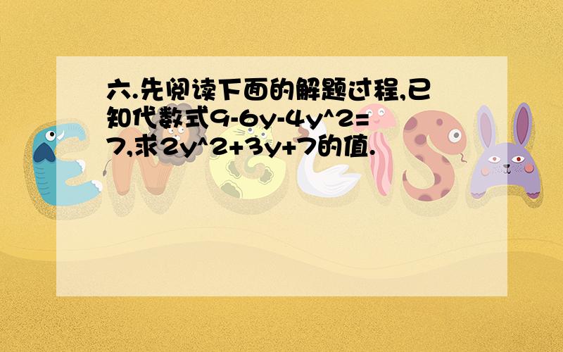 六.先阅读下面的解题过程,已知代数式9-6y-4y^2=7,求2y^2+3y+7的值.