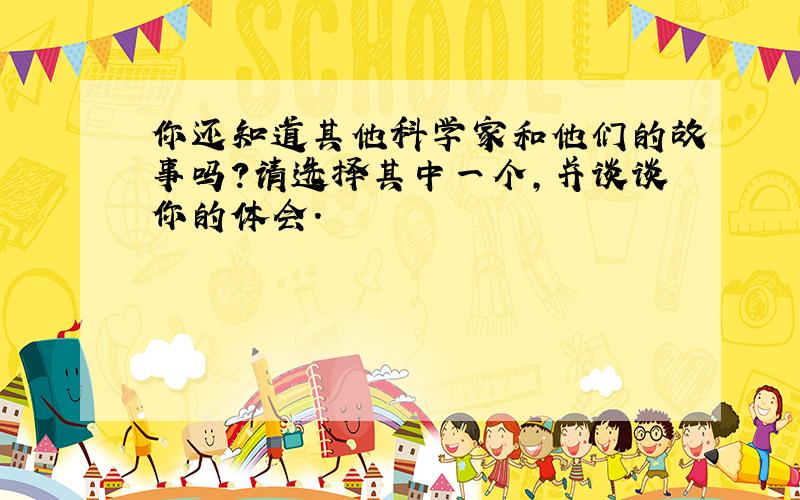 你还知道其他科学家和他们的故事吗?请选择其中一个,并谈谈你的体会.