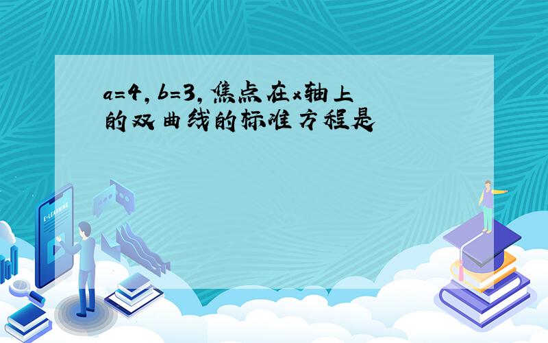 a=4,b=3,焦点在x轴上的双曲线的标准方程是