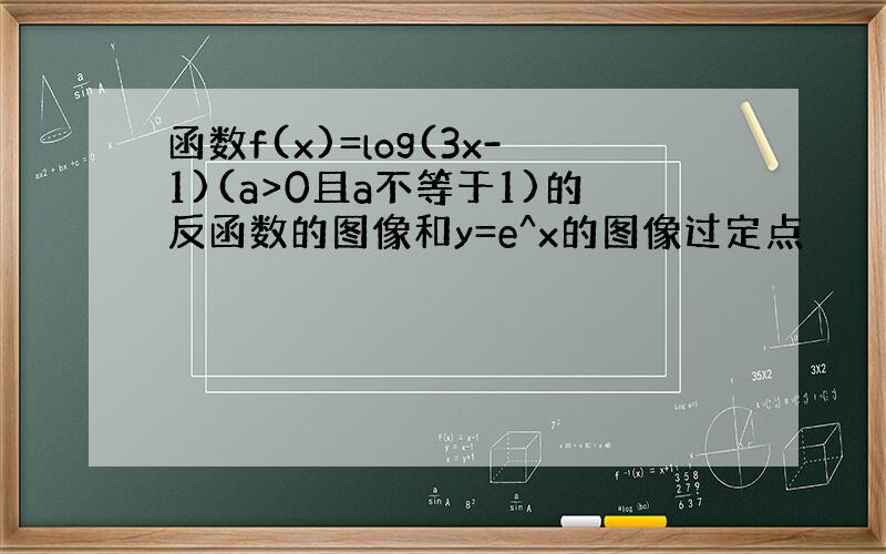 函数f(x)=log(3x-1)(a>0且a不等于1)的反函数的图像和y=e^x的图像过定点