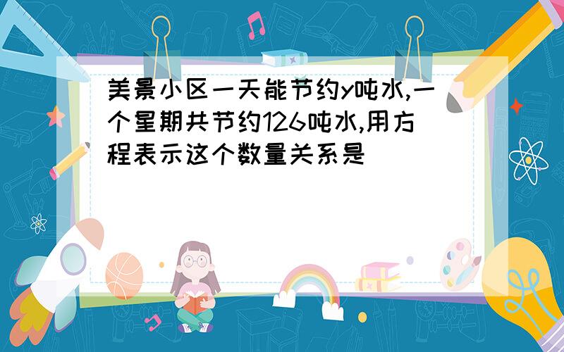 美景小区一天能节约y吨水,一个星期共节约126吨水,用方程表示这个数量关系是（　　 ）