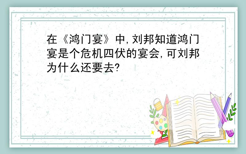 在《鸿门宴》中,刘邦知道鸿门宴是个危机四伏的宴会,可刘邦为什么还要去?