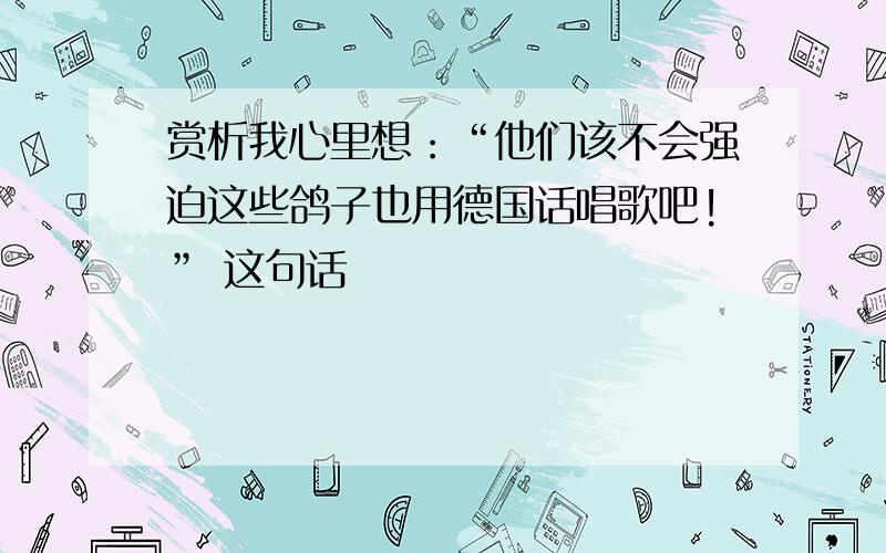 赏析我心里想：“他们该不会强迫这些鸽子也用德国话唱歌吧!” 这句话