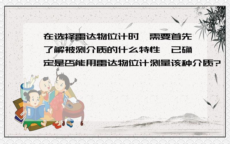 在选择雷达物位计时,需要首先了解被测介质的什么特性,已确定是否能用雷达物位计测量该种介质?